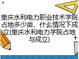 重庆水利电力职业技术学院占地多少亩，什么情况下成立(重庆水利电力学院占地与成立)