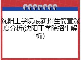 沈阳工学院最新招生简章深度分析(沈阳工学院招生解析)
