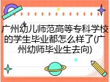 广州幼儿师范高等专科学校的学生毕业都怎么样了(广州幼师毕业生去向)