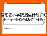 信阳农林学院招生计划详细分析(信阳农林招生分析)