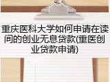 重庆医科大学如何申请在读间的创业无息贷款(重医创业贷款申请)