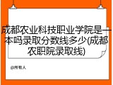 成都农业科技职业学院是一本吗录取分数线多少(成都农职院录取线)