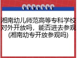 湘南幼儿师范高等专科学校对外开放吗，能否进去参观(湘南幼专开放参观吗)