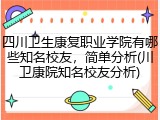四川卫生康复职业学院有哪些知名校友，简单分析(川卫康院知名校友分析)