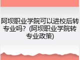 阿坝职业学院可以进校后转专业吗？(阿坝职业学院转专业政策)