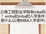 云南工程职业学院有mba吗？emba和mba的入学条件是什么(云南MBA入学条件)