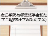 宿迁学院有哪些奖学金和助学金呢(宿迁学院奖助学金)