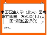 中国石油大学（北京）图书馆在哪里，怎么样(中石大图书馆位置评价)