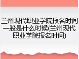 兰州现代职业学院报名时间一般是什么时候(兰州现代职业学院报名时间)