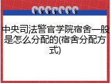 中央司法警官学院宿舍一般是怎么分配的(宿舍分配方式)