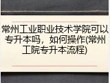 常州工业职业技术学院可以专升本吗，如何操作(常州工院专升本流程)