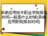 承德应用技术职业学院报名时间一般是什么时候(承德应用职院报名时间)