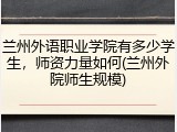 兰州外语职业学院有多少学生，师资力量如何(兰州外院师生规模)