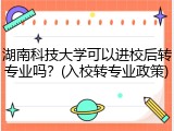 湖南科技大学可以进校后转专业吗？(入校转专业政策)