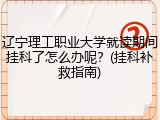 辽宁理工职业大学就读期间挂科了怎么办呢？(挂科补救指南)