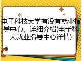 电子科技大学有没有就业指导中心，详细介绍(电子科大就业指导中心详情)
