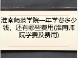 淮南师范学院一年学费多少钱，还有哪些费用(淮南师院学费及费用)