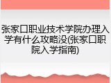 张家口职业技术学院办理入学有什么攻略没(张家口职院入学指南)