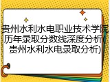 贵州水利水电职业技术学院历年录取分数线深度分析(贵州水利水电录取分析)