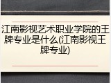 江南影视艺术职业学院的王牌专业是什么(江南影视王牌专业)