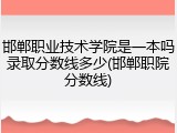 邯郸职业技术学院是一本吗录取分数线多少(邯郸职院分数线)
