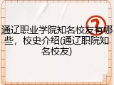 通辽职业学院知名校友有哪些，校史介绍(通辽职院知名校友)