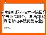 湖南邮电职业技术学院最好的专业是哪个，详细阐述(湖南邮电学院优势专业)
