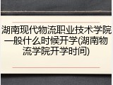 湖南现代物流职业技术学院一般什么时候开学(湖南物流学院开学时间)