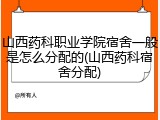 山西药科职业学院宿舍一般是怎么分配的(山西药科宿舍分配)