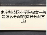 枣庄科技职业学院宿舍一般是怎么分配的(宿舍分配方式)