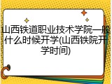 山西铁道职业技术学院一般什么时候开学(山西铁院开学时间)