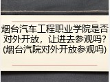 烟台汽车工程职业学院是否对外开放，让进去参观吗？(烟台汽院对外开放参观吗)