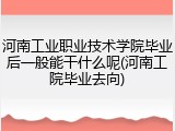 河南工业职业技术学院毕业后一般能干什么呢(河南工院毕业去向)