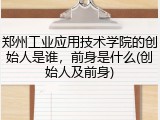 郑州工业应用技术学院的创始人是谁，前身是什么(创始人及前身)