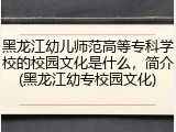 黑龙江幼儿师范高等专科学校的校园文化是什么，简介(黑龙江幼专校园文化)