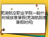 芜湖航空职业学院一般什么时候放寒暑假(芜湖航院寒暑假时间)
