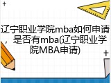 辽宁职业学院mba如何申请，是否有mba(辽宁职业学院MBA申请)