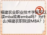 福建农业职业技术学院可以读mba或者emba吗？为什么(福建农职院读MBA？)