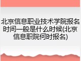 北京信息职业技术学院报名时间一般是什么时候(北京信息职院何时报名)