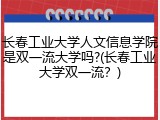 长春工业大学人文信息学院是双一流大学吗?(长春工业大学双一流？)