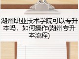 湖州职业技术学院可以专升本吗，如何操作(湖州专升本流程)