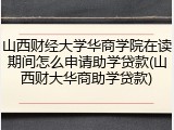 山西财经大学华商学院在读期间怎么申请助学贷款(山西财大华商助学贷款)
