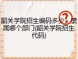 韶关学院招生编码多少，隶属哪个部门(韶关学院招生代码)