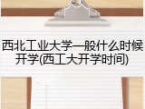 西北工业大学一般什么时候开学(西工大开学时间)