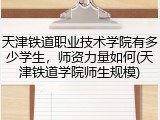 天津铁道职业技术学院有多少学生，师资力量如何(天津铁道学院师生规模)