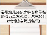 常州幼儿师范高等专科学校师资力量怎么样，名气如何(常州幼专师资名气)