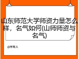 山东师范大学师资力量怎么样，名气如何(山师师资与名气)
