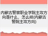 内蒙古警察职业学院主攻方向是什么，怎么样(内蒙古警院主攻方向)