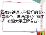 石家庄铁道大学最好的专业是哪个，详细阐述(石家庄铁道大学王牌专业)