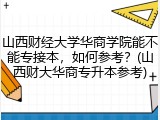 山西财经大学华商学院能不能专接本，如何参考？(山西财大华商专升本参考)